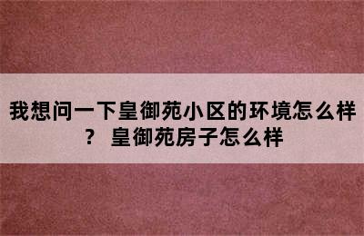 我想问一下皇御苑小区的环境怎么样？ 皇御苑房子怎么样